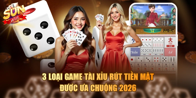 3 loại game tài xỉu rút tiền mặt được ưa chuộng 2026